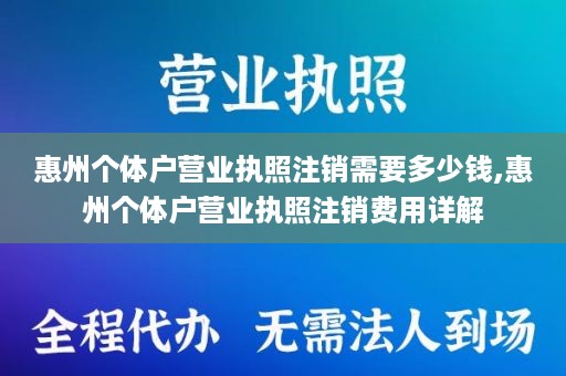 惠州个体户营业执照注销需要多少钱,惠州个体户营业执照注销费用详解
