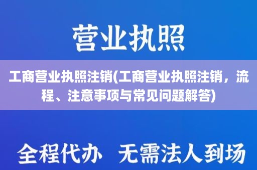 工商营业执照注销(工商营业执照注销，流程、注意事项与常见问题解答)