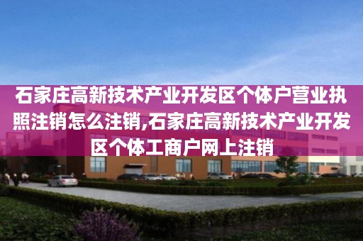 石家庄高新技术产业开发区个体户营业执照注销怎么注销,石家庄高新技术产业开发区个体工商户网上注销