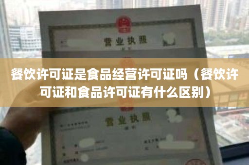 餐饮许可证是食品经营许可证吗（餐饮许可证和食品许可证有什么区别）