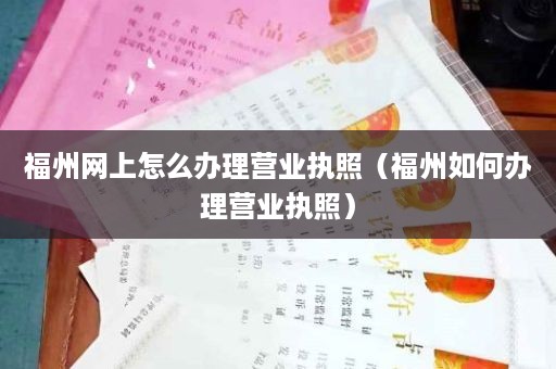 福州网上怎么办理营业执照（福州如何办理营业执照）