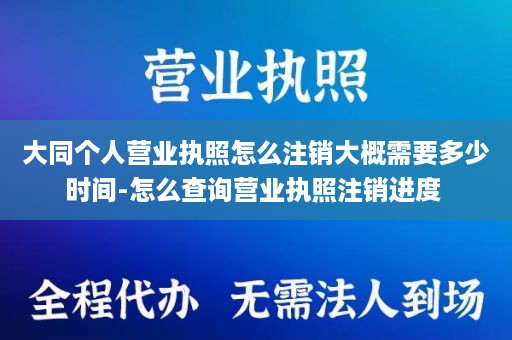 大同个人营业执照怎么注销大概需要多少时间-怎么查询营业执照注销进度 
