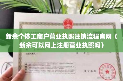 新余个体工商户营业执照注销流程官网（新余可以网上注册营业执照吗）