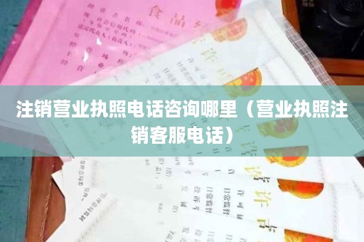 注销营业执照电话咨询哪里（营业执照注销客服电话）