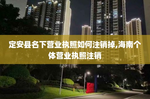 定安县名下营业执照如何注销掉,海南个体营业执照注销