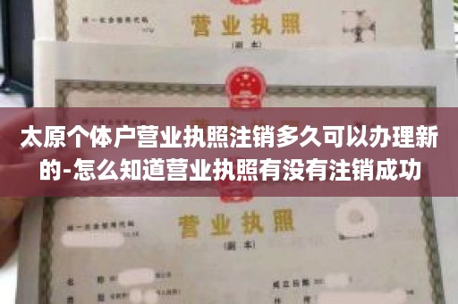 太原个体户营业执照注销多久可以办理新的-怎么知道营业执照有没有注销成功