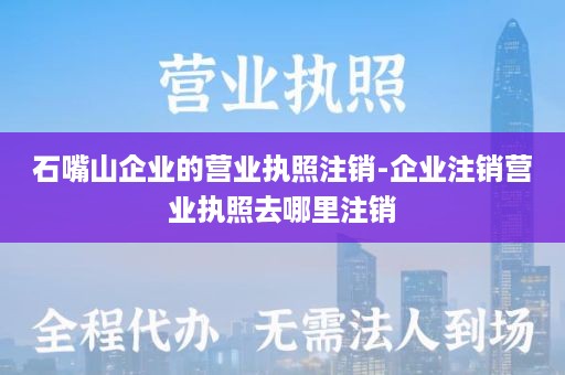 石嘴山企业的营业执照注销-企业注销营业执照去哪里注销