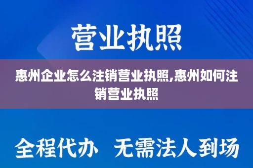 惠州企业怎么注销营业执照,惠州如何注销营业执照