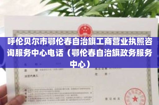 呼伦贝尔市鄂伦春自治旗工商营业执照咨询服务中心电话（鄂伦春自治旗政务服务中心）