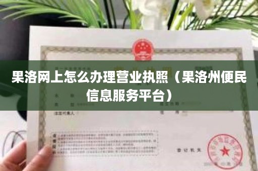 果洛网上怎么办理营业执照（果洛州便民信息服务平台）