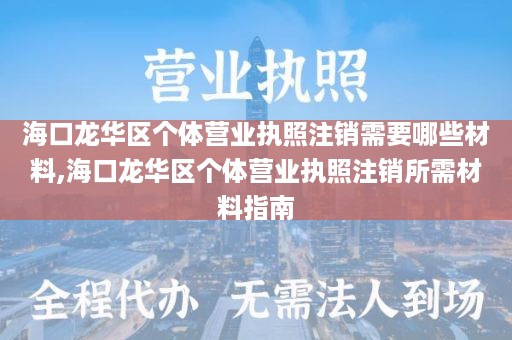 海口龙华区个体营业执照注销需要哪些材料,海口龙华区个体营业执照注销所需材料指南