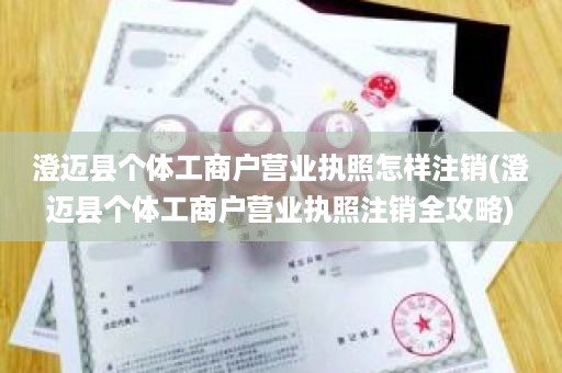 澄迈县个体工商户营业执照怎样注销(澄迈县个体工商户营业执照注销全攻略)