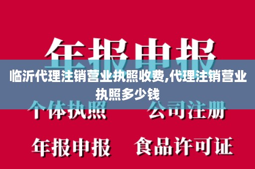 临沂代理注销营业执照收费,代理注销营业执照多少钱