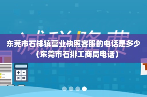 东莞市石排镇营业执照客服的电话是多少（东莞市石排工商局电话）