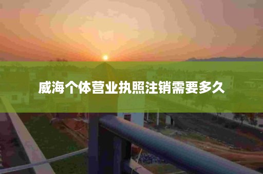 威海个体营业执照注销需要多久