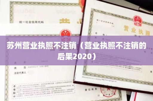 苏州营业执照不注销（营业执照不注销的后果2020）