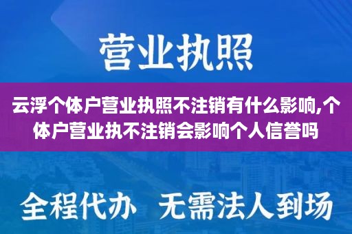云浮个体户营业执照不注销有什么影响,个体户营业执不注销会影响个人信誉吗