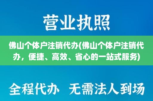 佛山个体户注销代办(佛山个体户注销代办，便捷、高效、省心的一站式服务)