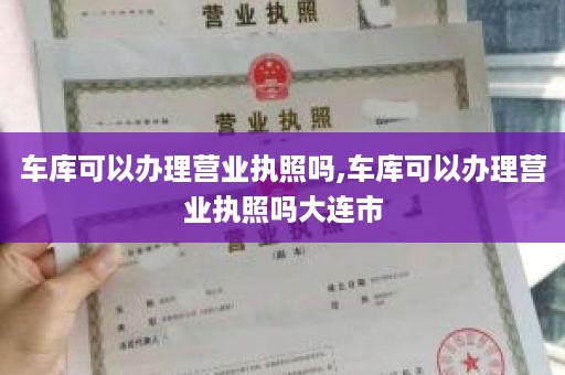 车库可以办理营业执照吗,车库可以办理营业执照吗大连市