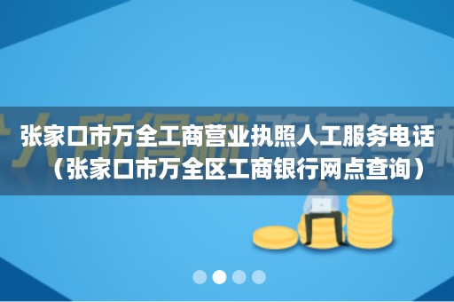 张家口市万全工商营业执照人工服务电话（张家口市万全区工商银行网点查询）
