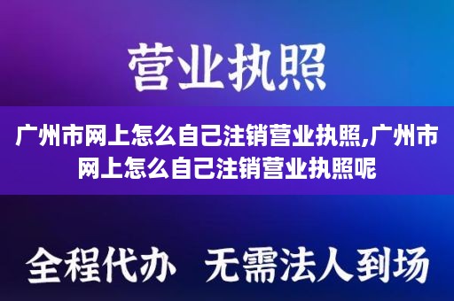 广州市网上怎么自己注销营业执照,广州市网上怎么自己注销营业执照呢