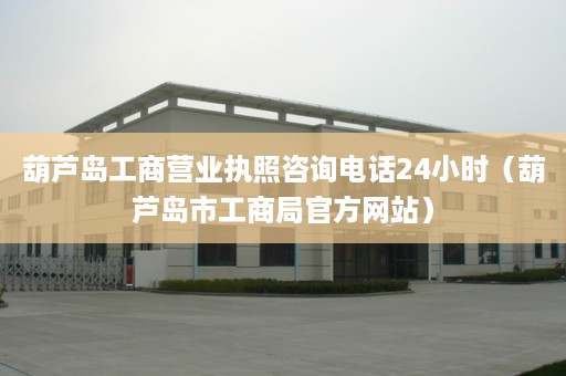 葫芦岛工商营业执照咨询电话24小时（葫芦岛市工商局官方网站）