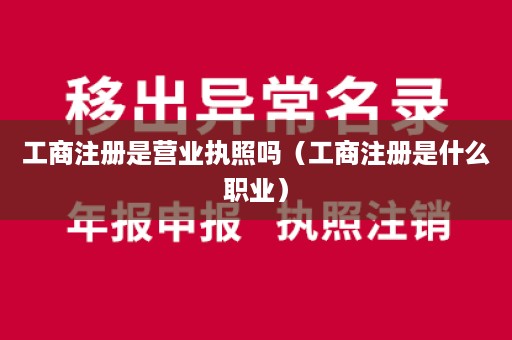 工商注册是营业执照吗（工商注册是什么职业）