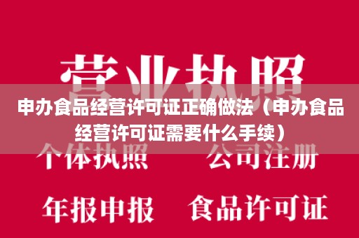 申办食品经营许可证正确做法（申办食品经营许可证需要什么手续）