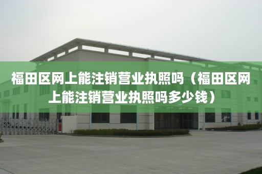 福田区网上能注销营业执照吗（福田区网上能注销营业执照吗多少钱）