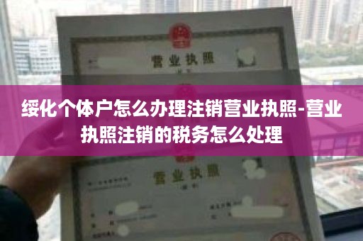 绥化个体户怎么办理注销营业执照-营业执照注销的税务怎么处理