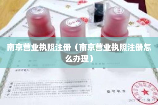 南京营业执照注册（南京营业执照注册怎么办理）