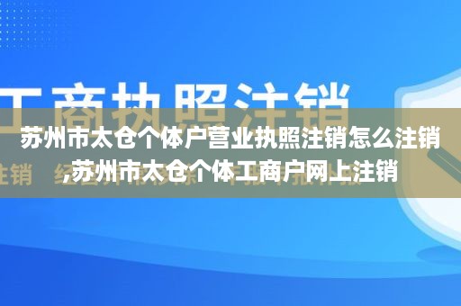 苏州市太仓个体户营业执照注销怎么注销,苏州市太仓个体工商户网上注销