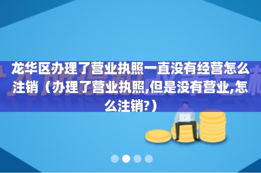 龙华区办理了营业执照一直没有经营怎么注销（办理了营业执照,但是没有营业,怎么注销?）