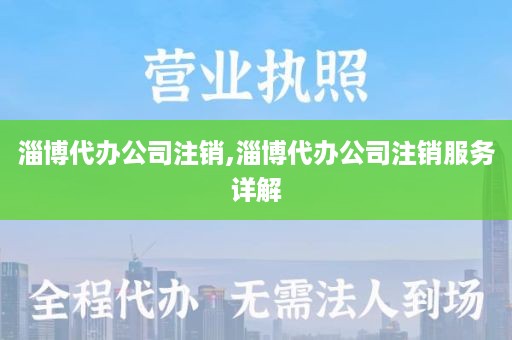 淄博代办公司注销,淄博代办公司注销服务详解