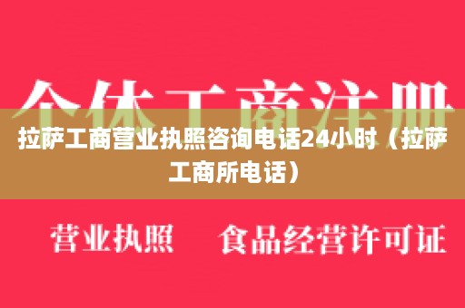 拉萨工商营业执照咨询电话24小时（拉萨工商所电话）