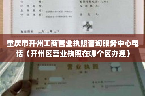 重庆市开州工商营业执照咨询服务中心电话（开州区营业执照在哪个区办理）