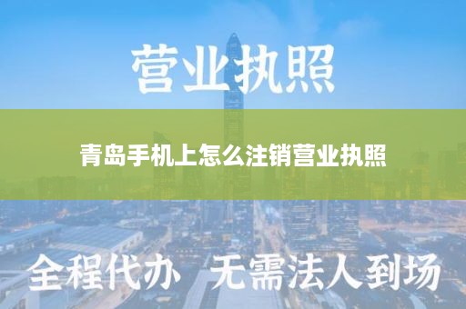 青岛手机上怎么注销营业执照