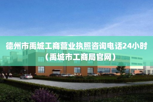 德州市禹城工商营业执照咨询电话24小时（禹城市工商局官网）