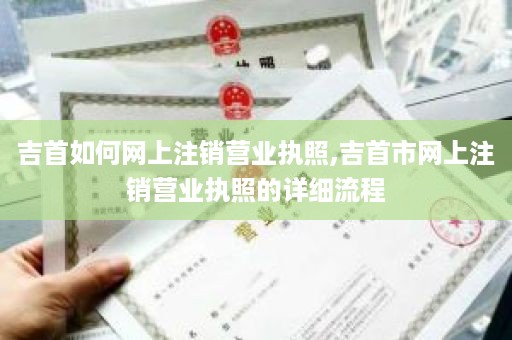 吉首如何网上注销营业执照,吉首市网上注销营业执照的详细流程