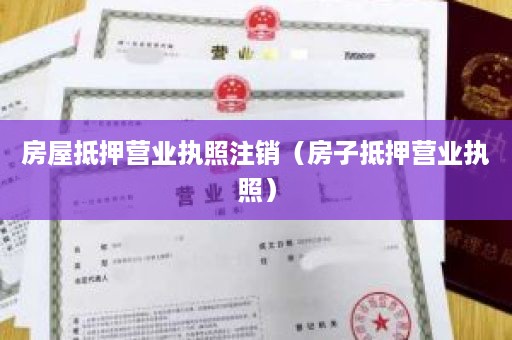 房屋抵押营业执照注销（房子抵押营业执照）
