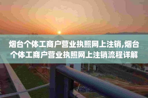 烟台个体工商户营业执照网上注销,烟台个体工商户营业执照网上注销流程详解