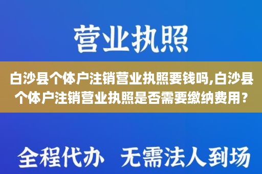 白沙县个体户注销营业执照要钱吗,白沙县个体户注销营业执照是否需要缴纳费用？