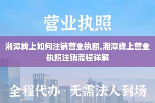 湘潭线上如何注销营业执照,湘潭线上营业执照注销流程详解