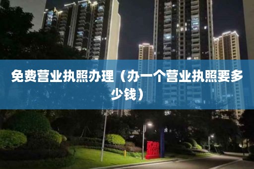 免费营业执照办理（办一个营业执照要多少钱）