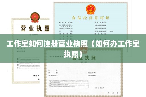 工作室如何注册营业执照（如何办工作室执照）