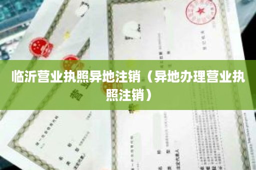 临沂营业执照异地注销（异地办理营业执照注销）