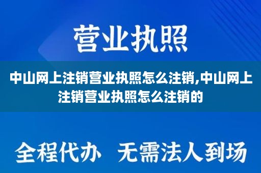 中山网上注销营业执照怎么注销,中山网上注销营业执照怎么注销的