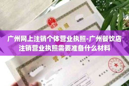 广州网上注销个体营业执照-广州餐饮店注销营业执照需要准备什么材料
