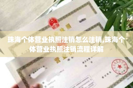 珠海个体营业执照注销怎么注销,珠海个体营业执照注销流程详解