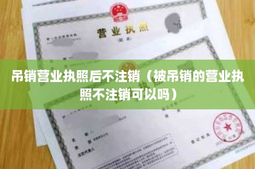 吊销营业执照后不注销（被吊销的营业执照不注销可以吗）